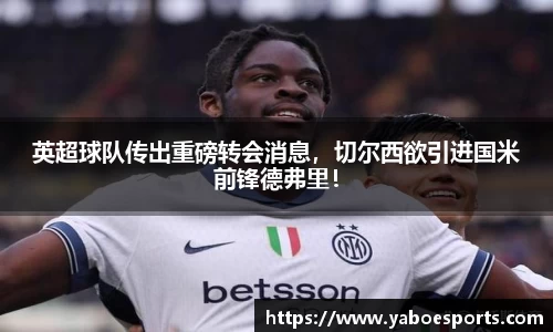 英超球队传出重磅转会消息，切尔西欲引进国米前锋德弗里！
